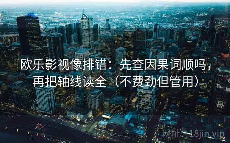 欧乐影视像排错：先查因果词顺吗，再把轴线读全（不费劲但管用）