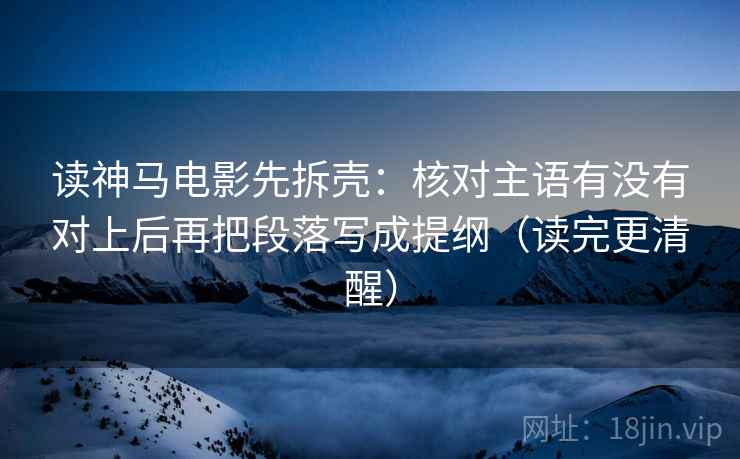 读神马电影先拆壳:核对主语有没有对上后再把段落写成提纲(读完更清醒) 读神马电影先拆壳:核对主语有没有对上后再把段落写成提纲(读完更清醒)