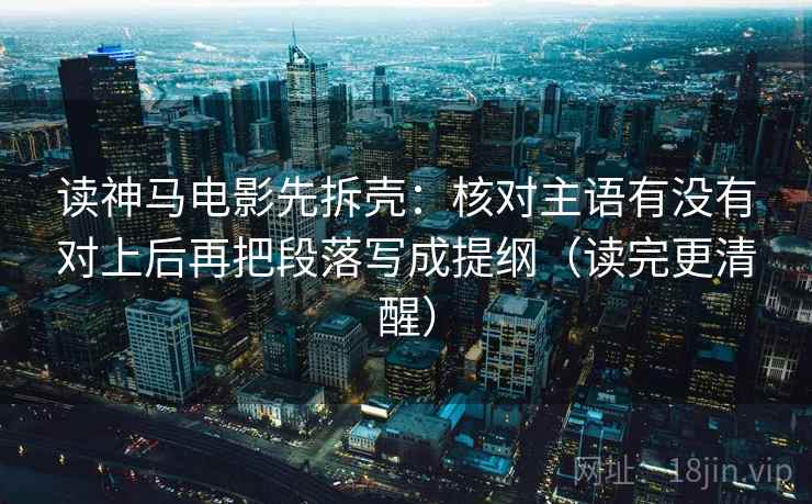 读神马电影先拆壳:核对主语有没有对上后再把段落写成提纲(读完更清醒) 读神马电影先拆壳:核对主语有没有对上后再把段落写成提纲(读完更清醒)