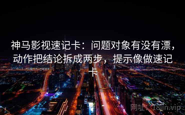 神马影视速记卡:问题对象有没有漂,动作把结论拆成两步,提示像做速记卡 神马影视速记卡:问题对象有没有漂,动作把结论拆成两步,提示像做速记卡