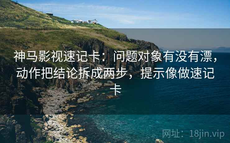 神马影视速记卡:问题对象有没有漂,动作把结论拆成两步,提示像做速记卡 神马影视速记卡:问题对象有没有漂,动作把结论拆成两步,提示像做速记卡