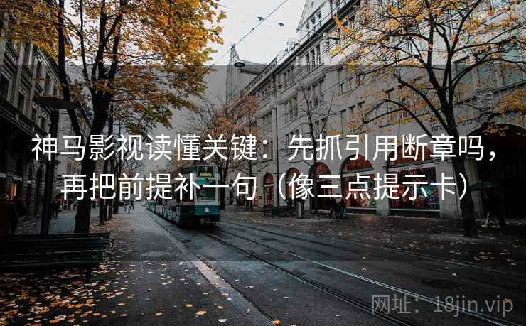 神马影视读懂关键:先抓引用断章吗,再把前提补一句(像三点提示卡) 神马影视读懂关键:先抓引用断章吗,再把前提补一句(像三点提示卡)