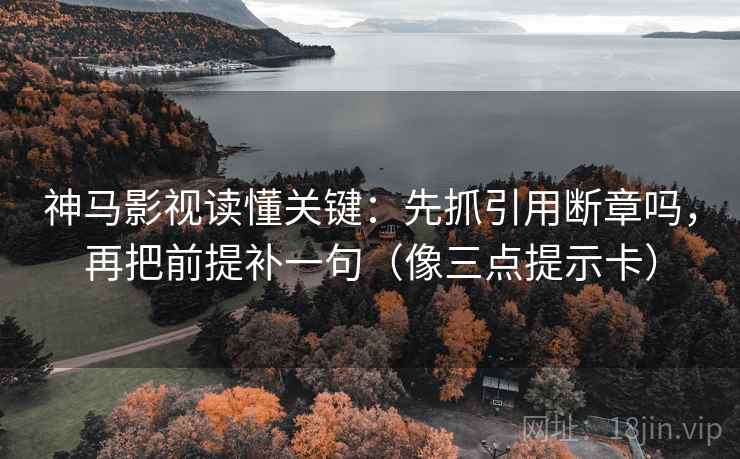 神马影视读懂关键:先抓引用断章吗,再把前提补一句(像三点提示卡) 神马影视读懂关键:先抓引用断章吗,再把前提补一句(像三点提示卡)