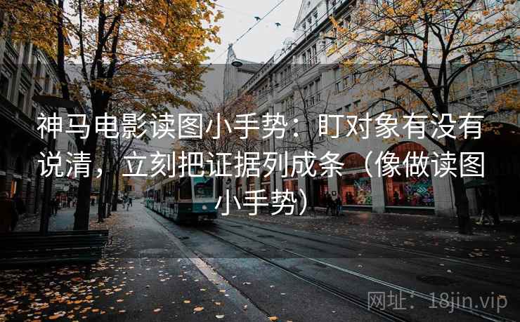 神马电影读图小手势:盯对象有没有说清,立刻把证据列成条(像做读图小手势) 神马电影读图小手势:盯对象有没有说清,立刻把证据列成条(像做读图小手势)