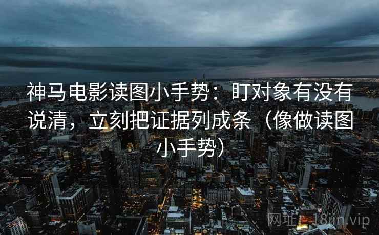 神马电影读图小手势:盯对象有没有说清,立刻把证据列成条(像做读图小手势) 神马电影读图小手势:盯对象有没有说清,立刻把证据列成条(像做读图小手势)