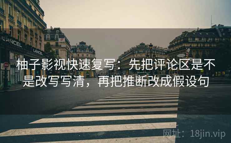 柚子影视快速复写:先把评论区是不是改写写清,再把推断改成假设句 柚子影视快速复写:先把评论区是不是改写写清,再把推断改成假设句