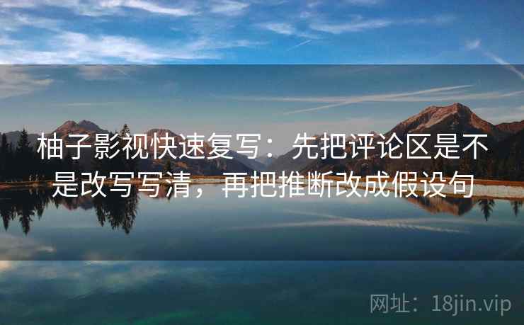 柚子影视快速复写:先把评论区是不是改写写清,再把推断改成假设句 柚子影视快速复写:先把评论区是不是改写写清,再把推断改成假设句