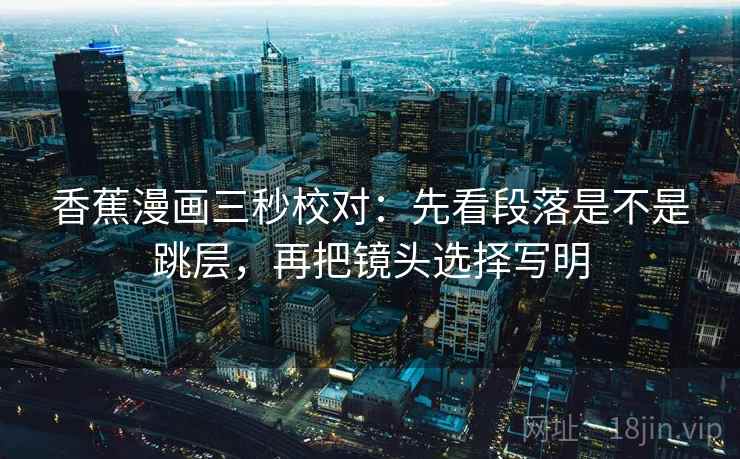 香蕉漫画三秒校对:先看段落是不是跳层,再把镜头选择写明 香蕉漫画三秒校对:先看段落是不是跳层,再把镜头选择写明