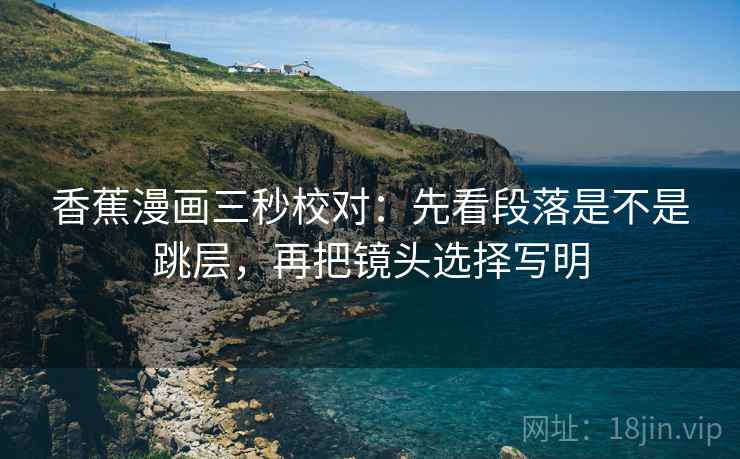 香蕉漫画三秒校对:先看段落是不是跳层,再把镜头选择写明 香蕉漫画三秒校对:先看段落是不是跳层,再把镜头选择写明