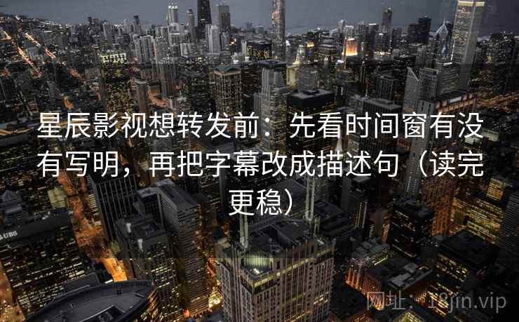 星辰影视想转发前:先看时间窗有没有写明,再把字幕改成描述句(读完更稳) 星辰影视想转发前:先看时间窗有没有写明,再把字幕改成描述句(读完更稳)