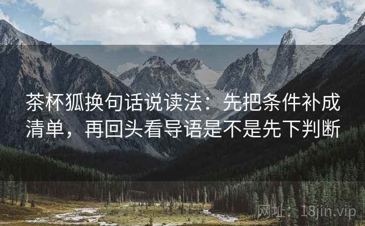 茶杯狐换句话说读法:先把条件补成清单,再回头看导语是不是先下判断 茶杯狐换句话说读法:先把条件补成清单,再回头看导语是不是先下判断