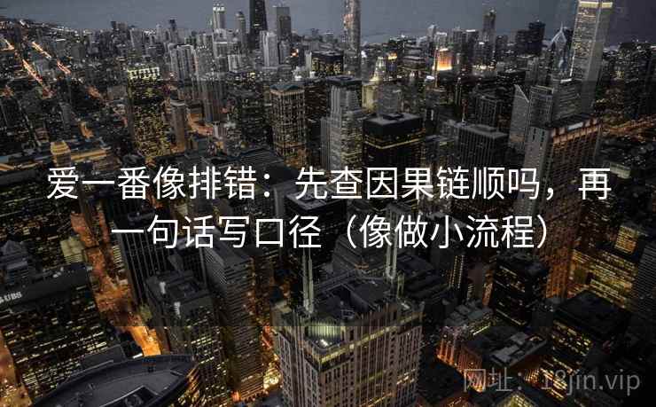 爱一番像排错:先查因果链顺吗,再一句话写口径(像做小流程) 爱一番像排错:先查因果链顺吗,再一句话写口径(像做小流程)