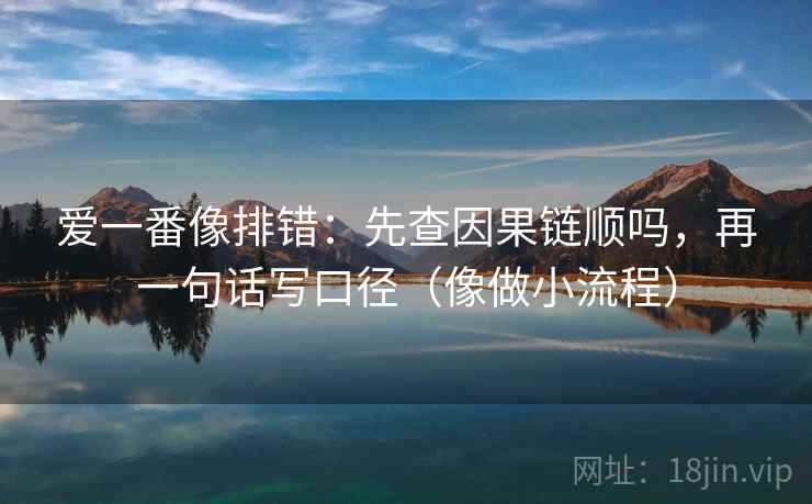 爱一番像排错:先查因果链顺吗,再一句话写口径(像做小流程) 爱一番像排错:先查因果链顺吗,再一句话写口径(像做小流程)