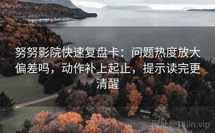 努努影院快速复盘卡:问题热度放大偏差吗,动作补上起止,提示读完更清醒 努努影院快速复盘卡:问题热度放大偏差吗,动作补上起止,提示读完更清醒