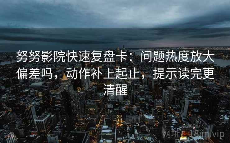 努努影院快速复盘卡:问题热度放大偏差吗,动作补上起止,提示读完更清醒 努努影院快速复盘卡:问题热度放大偏差吗,动作补上起止,提示读完更清醒
