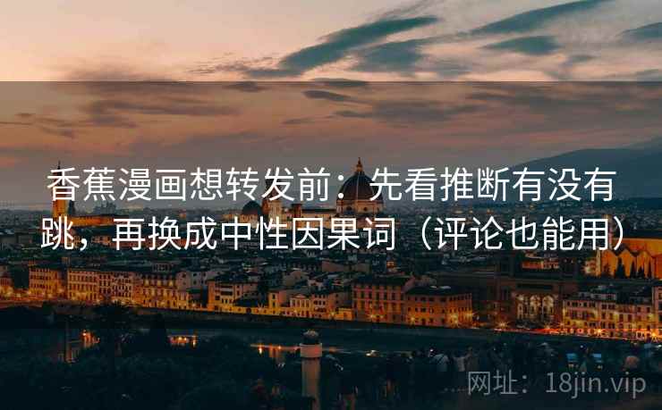 香蕉漫画想转发前:先看推断有没有跳,再换成中性因果词(评论也能用) 香蕉漫画想转发前:先看推断有没有跳,再换成中性因果词(评论也能用)