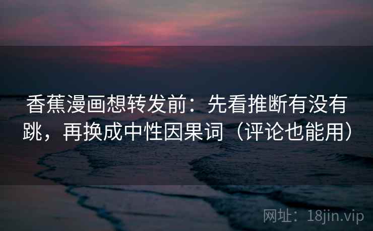 香蕉漫画想转发前:先看推断有没有跳,再换成中性因果词(评论也能用) 香蕉漫画想转发前:先看推断有没有跳,再换成中性因果词(评论也能用)