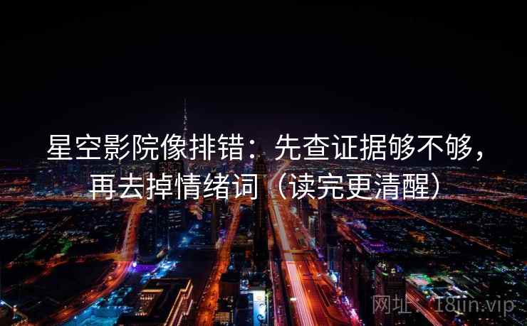 星空影院像排错:先查证据够不够,再去掉情绪词(读完更清醒) 星空影院像排错:先查证据够不够,再去掉情绪词(读完更清醒)