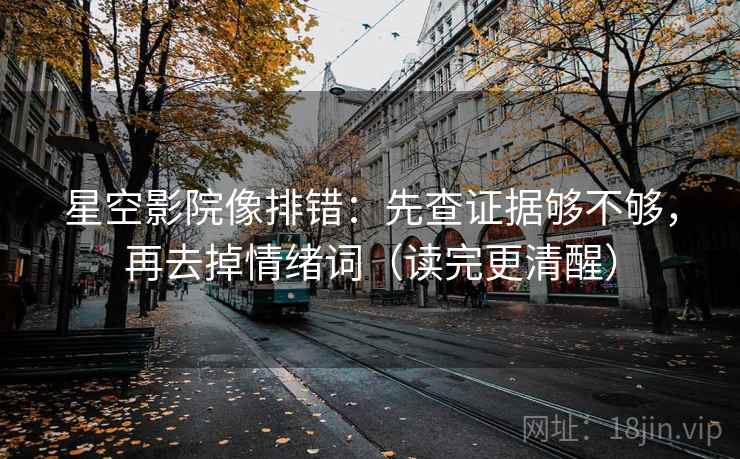 星空影院像排错:先查证据够不够,再去掉情绪词(读完更清醒) 星空影院像排错:先查证据够不够,再去掉情绪词(读完更清醒)
