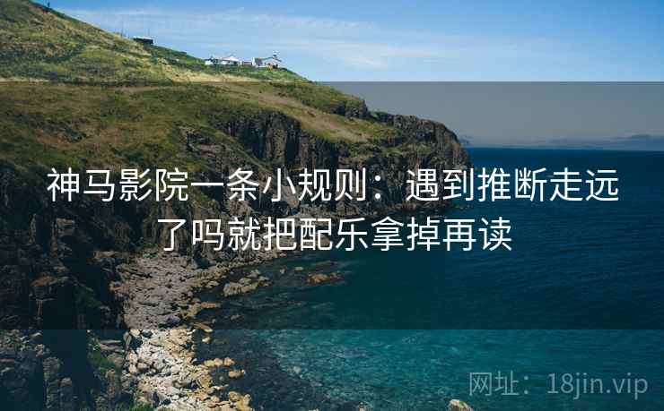 神马影院一条小规则:遇到推断走远了吗就把配乐拿掉再读 神马影院一条小规则:遇到推断走远了吗就把配乐拿掉再读