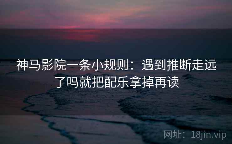神马影院一条小规则:遇到推断走远了吗就把配乐拿掉再读 神马影院一条小规则:遇到推断走远了吗就把配乐拿掉再读