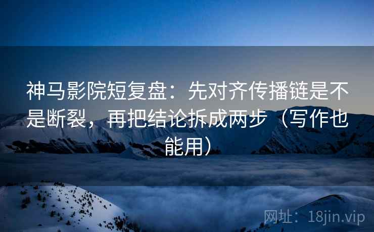 神马影院短复盘:先对齐传播链是不是断裂,再把结论拆成两步(写作也能用) 神马影院短复盘:先对齐传播链是不是断裂,再把结论拆成两步(写作也能用)