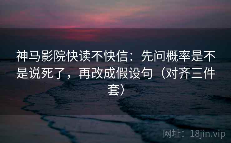 神马影院快读不快信:先问概率是不是说死了,再改成假设句(对齐三件套) 神马影院快读不快信:先问概率是不是说死了,再改成假设句(对齐三件套)