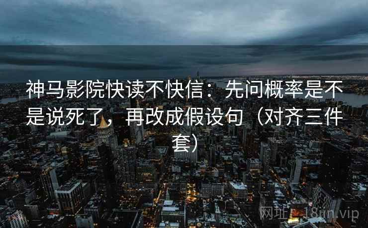 神马影院快读不快信:先问概率是不是说死了,再改成假设句(对齐三件套) 神马影院快读不快信:先问概率是不是说死了,再改成假设句(对齐三件套)