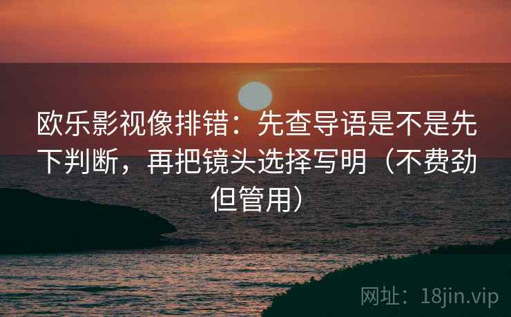 欧乐影视像排错:先查导语是不是先下判断,再把镜头选择写明(不费劲但管用) 欧乐影视像排错:先查导语是不是先下判断,再把镜头选择写明(不费劲但管用)