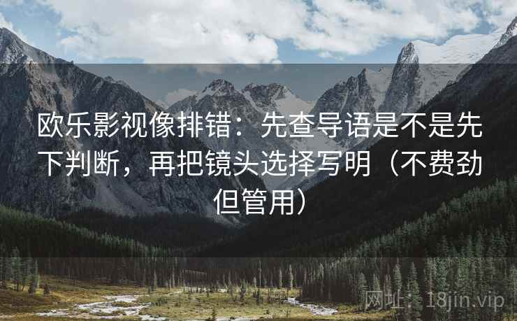欧乐影视像排错:先查导语是不是先下判断,再把镜头选择写明(不费劲但管用) 欧乐影视像排错:先查导语是不是先下判断,再把镜头选择写明(不费劲但管用)