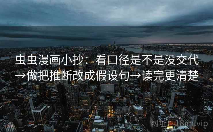 虫虫漫画小抄:看口径是不是没交代→做把推断改成假设句→读完更清楚 虫虫漫画小抄:看口径是不是没交代→做把推断改成假设句→读完更清楚