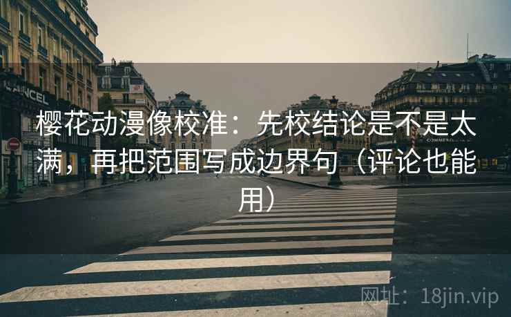 樱花动漫像校准:先校结论是不是太满,再把范围写成边界句(评论也能用) 樱花动漫像校准:先校结论是不是太满,再把范围写成边界句(评论也能用)