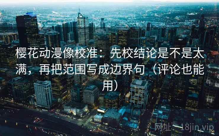 樱花动漫像校准:先校结论是不是太满,再把范围写成边界句(评论也能用) 樱花动漫像校准:先校结论是不是太满,再把范围写成边界句(评论也能用)
