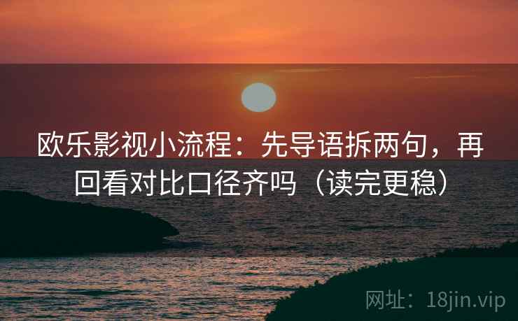 欧乐影视小流程:先导语拆两句,再回看对比口径齐吗(读完更稳) 欧乐影视小流程:先导语拆两句,再回看对比口径齐吗(读完更稳)