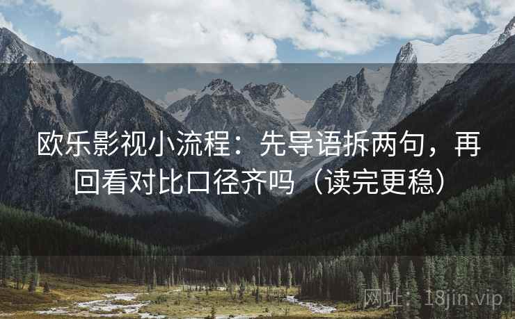 欧乐影视小流程:先导语拆两句,再回看对比口径齐吗(读完更稳) 欧乐影视小流程:先导语拆两句,再回看对比口径齐吗(读完更稳)