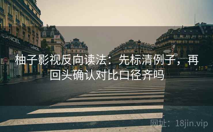 柚子影视反向读法:先标清例子,再回头确认对比口径齐吗 柚子影视反向读法:先标清例子,再回头确认对比口径齐吗
