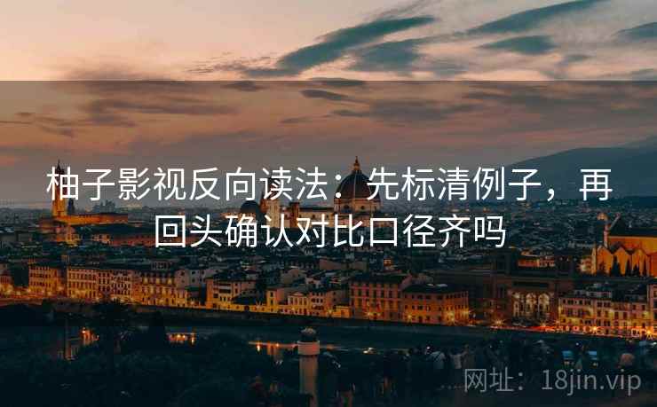 柚子影视反向读法:先标清例子,再回头确认对比口径齐吗 柚子影视反向读法:先标清例子,再回头确认对比口径齐吗