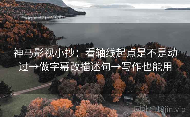 神马影视小抄:看轴线起点是不是动过→做字幕改描述句→写作也能用 神马影视小抄:看轴线起点是不是动过→做字幕改描述句→写作也能用