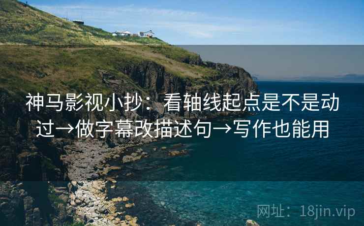 神马影视小抄:看轴线起点是不是动过→做字幕改描述句→写作也能用 神马影视小抄:看轴线起点是不是动过→做字幕改描述句→写作也能用