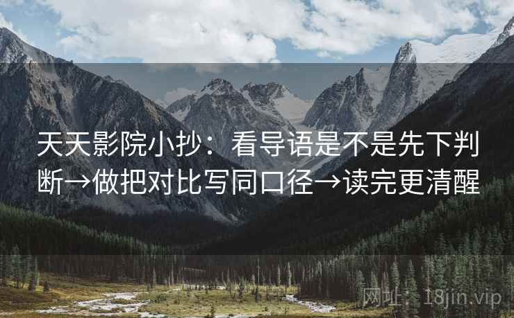 天天影院小抄:看导语是不是先下判断→做把对比写同口径→读完更清醒 天天影院小抄:看导语是不是先下判断→做把对比写同口径→读完更清醒