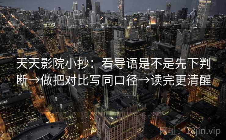 天天影院小抄:看导语是不是先下判断→做把对比写同口径→读完更清醒 天天影院小抄:看导语是不是先下判断→做把对比写同口径→读完更清醒
