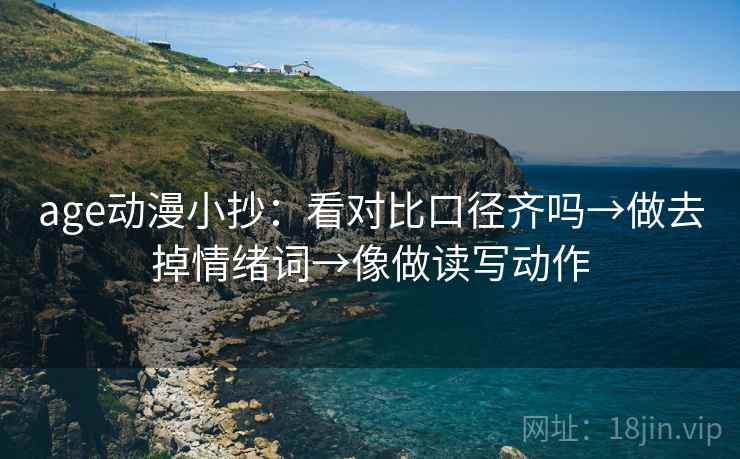 age动漫小抄:看对比口径齐吗→做去掉情绪词→像做读写动作 age动漫小抄:看对比口径齐吗→做去掉情绪词→像做读写动作