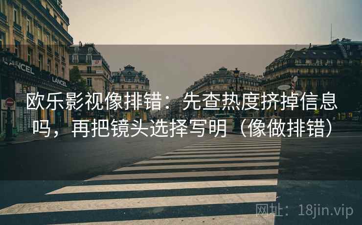 欧乐影视像排错：先查热度挤掉信息吗，再把镜头选择写明（像做排错）
