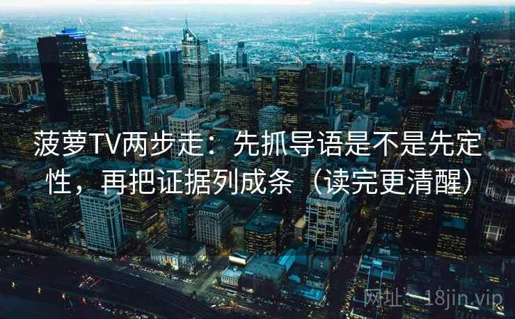 菠萝TV两步走：先抓导语是不是先定性，再把证据列成条（读完更清醒）