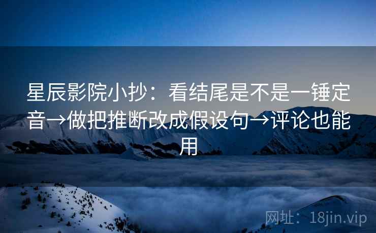 星辰影院小抄:看结尾是不是一锤定音→做把推断改成假设句→评论也能用 星辰影院小抄:看结尾是不是一锤定音→做把推断改成假设句→评论也能用