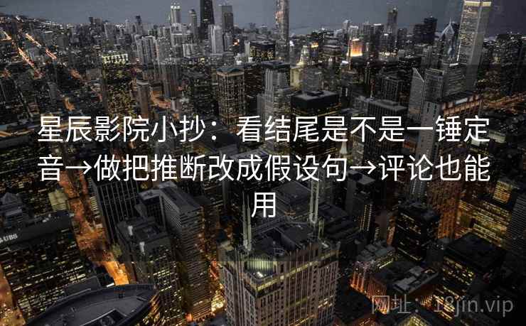 星辰影院小抄:看结尾是不是一锤定音→做把推断改成假设句→评论也能用 星辰影院小抄:看结尾是不是一锤定音→做把推断改成假设句→评论也能用