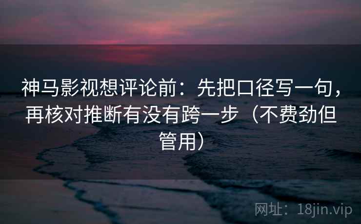 神马影视想评论前:先把口径写一句,再核对推断有没有跨一步(不费劲但管用) 神马影视想评论前:先把口径写一句,再核对推断有没有跨一步(不费劲但管用)