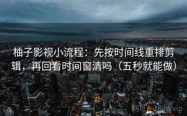 柚子影视小流程:先按时间线重排剪辑,再回看时间窗清吗(五秒就能做) 柚子影视小流程:先按时间线重排剪辑,再回看时间窗清吗(五秒就能做)