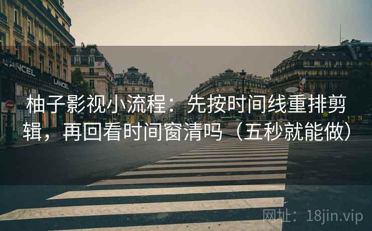 柚子影视小流程:先按时间线重排剪辑,再回看时间窗清吗(五秒就能做) 柚子影视小流程:先按时间线重排剪辑,再回看时间窗清吗(五秒就能做)