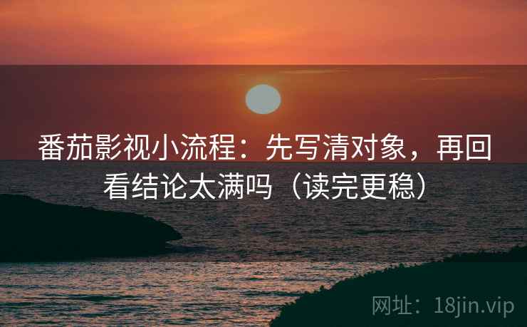 番茄影视小流程:先写清对象,再回看结论太满吗(读完更稳) 番茄影视小流程:先写清对象,再回看结论太满吗(读完更稳)
